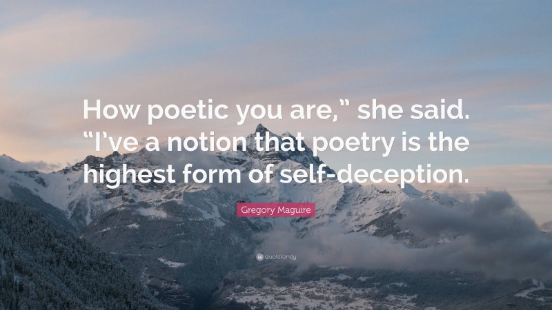 Gregory Maguire Quote: “How poetic you are,” she said. “I’ve a notion that poetry is the highest form of self-deception.”