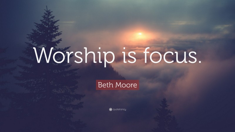 Beth Moore Quote: “Worship is focus.”