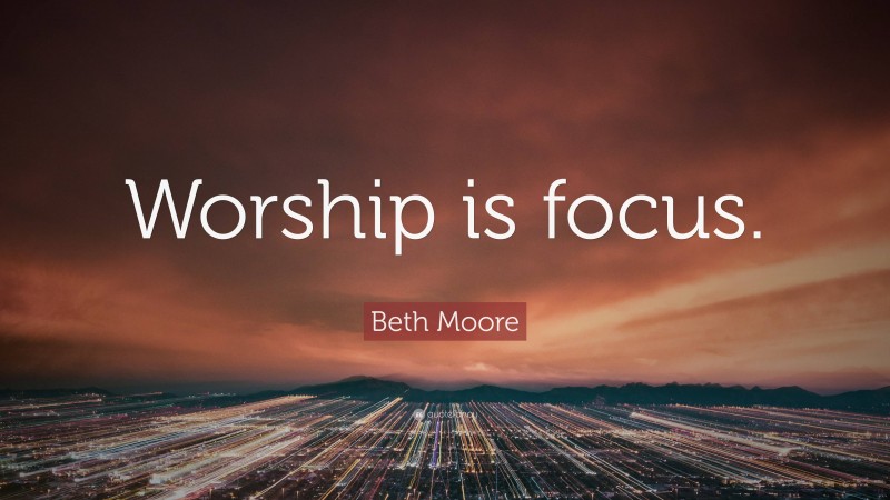 Beth Moore Quote: “Worship is focus.”