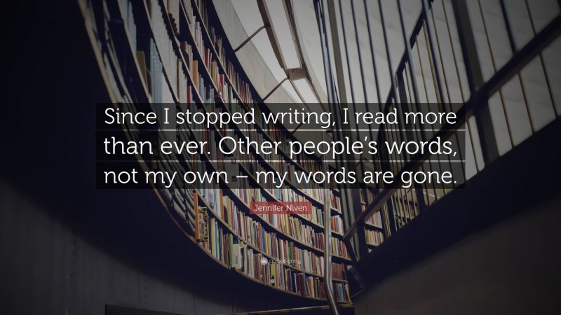 Jennifer Niven Quote: “Since I stopped writing, I read more than ever. Other people’s words, not my own – my words are gone.”