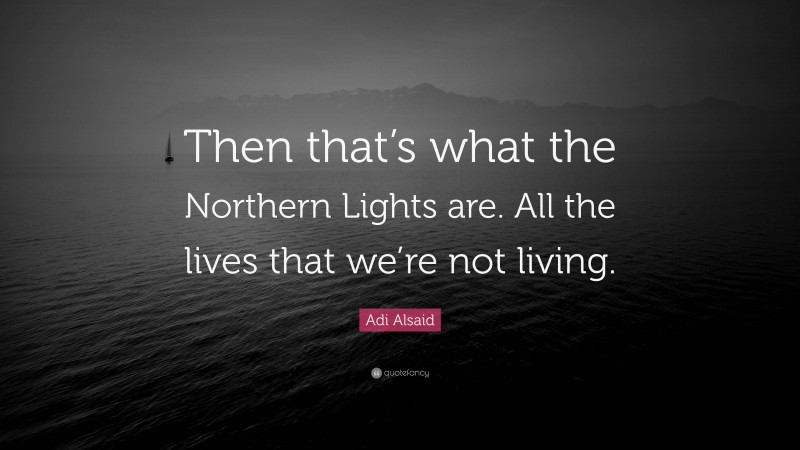 Adi Alsaid Quote: “Then that’s what the Northern Lights are. All the lives that we’re not living.”