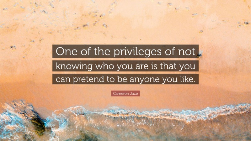 Cameron Jace Quote: “One of the privileges of not knowing who you are is that you can pretend to be anyone you like.”