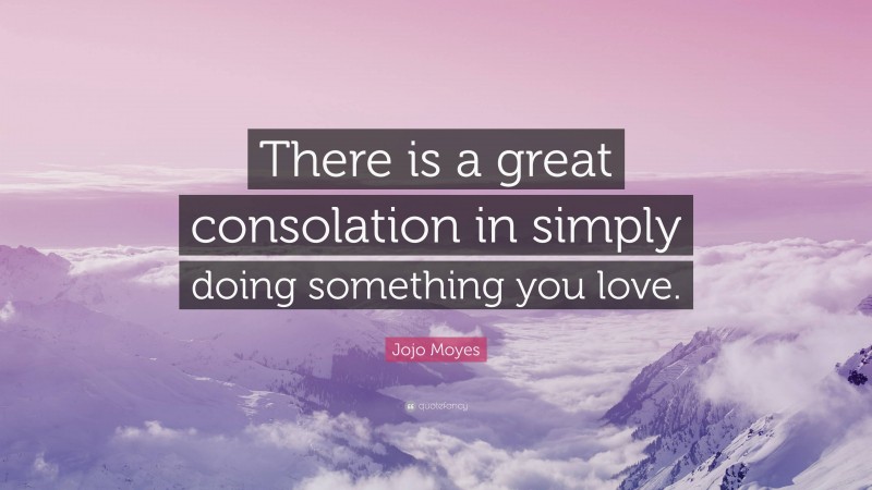 Jojo Moyes Quote: “There is a great consolation in simply doing something you love.”