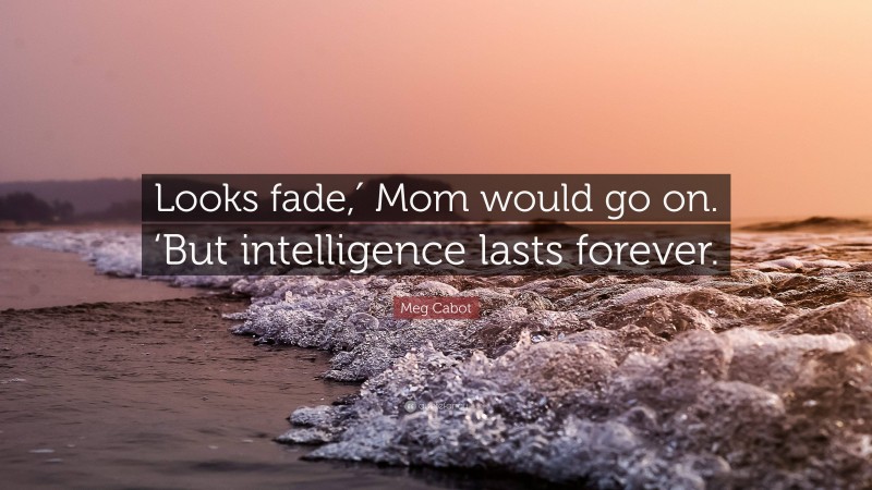 Meg Cabot Quote: “Looks fade,′ Mom would go on. ‘But intelligence lasts forever.”