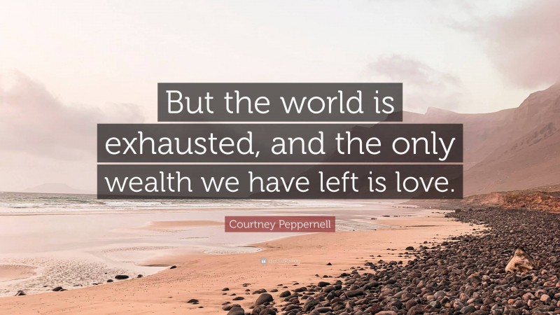 Courtney Peppernell Quote: “But the world is exhausted, and the only wealth we have left is love.”