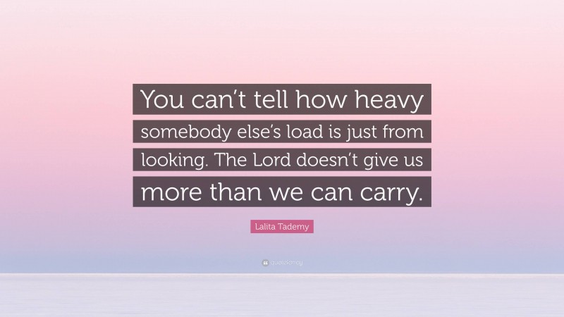 Lalita Tademy Quote: “You can’t tell how heavy somebody else’s load is just from looking. The Lord doesn’t give us more than we can carry.”