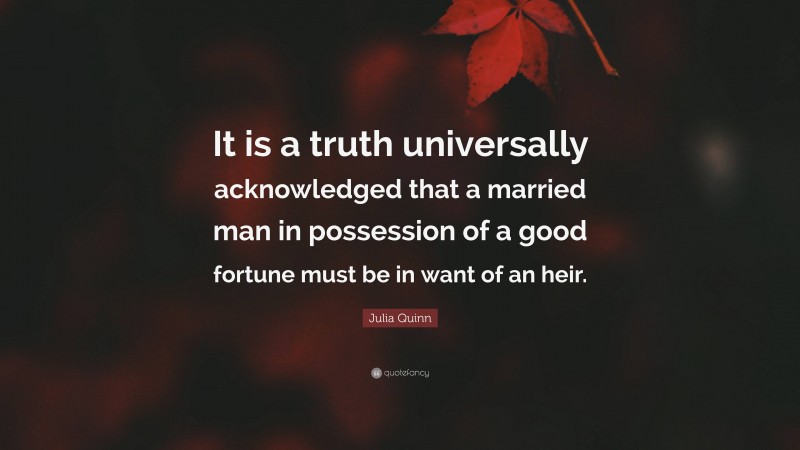 Julia Quinn Quote: “It is a truth universally acknowledged that a married man in possession of a good fortune must be in want of an heir.”