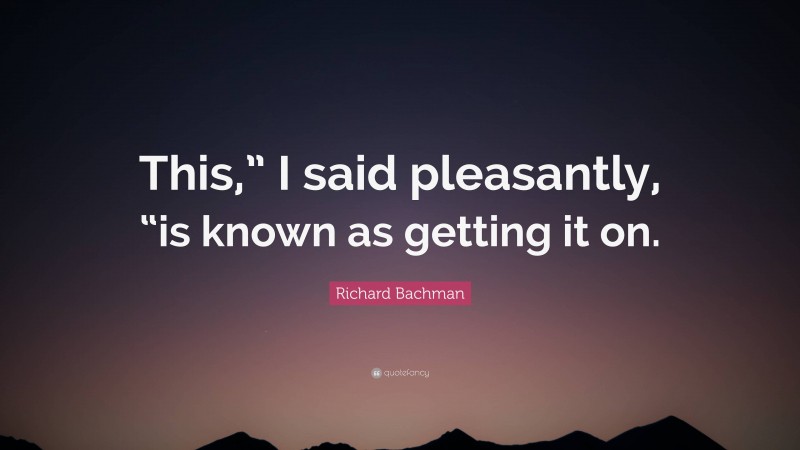 Richard Bachman Quote: “This,” I said pleasantly, “is known as getting it on.”