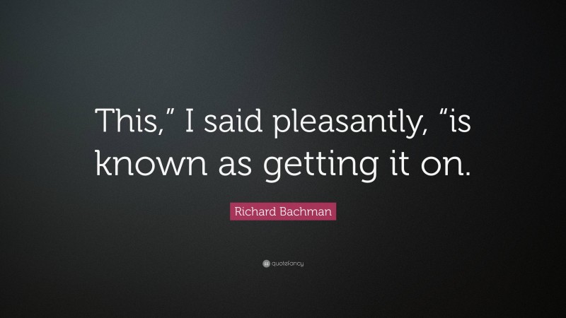 Richard Bachman Quote: “This,” I said pleasantly, “is known as getting it on.”