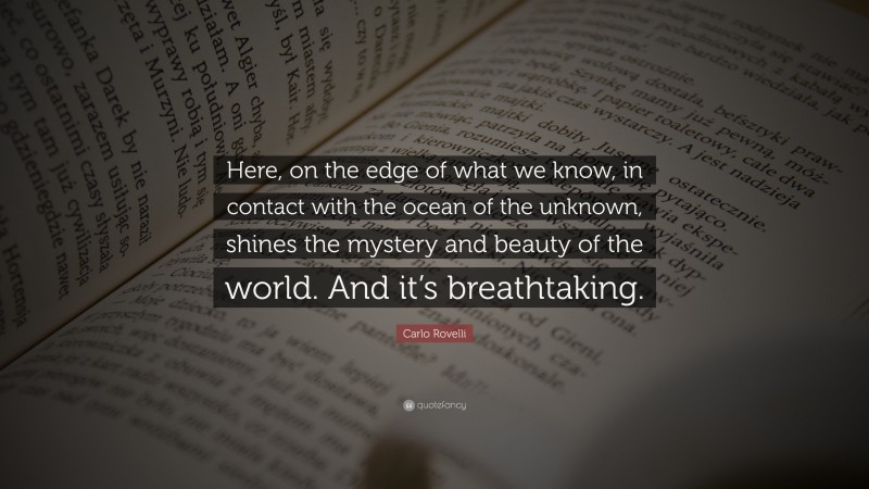 Carlo Rovelli Quote: “Here, on the edge of what we know, in contact with the ocean of the unknown, shines the mystery and beauty of the world. And it’s breathtaking.”