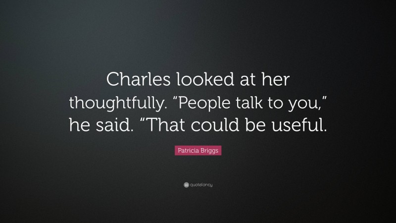 Patricia Briggs Quote: “Charles looked at her thoughtfully. “People talk to you,” he said. “That could be useful.”