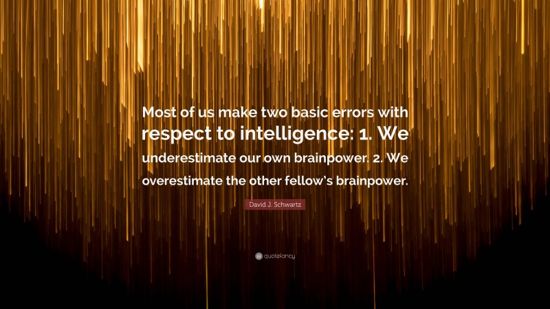 David J. Schwartz Quote: “Most of us make two basic errors with respect to intelligence: 1. We underestimate our own brainpower. 2. We overestimate the other fellow’s brainpower.”