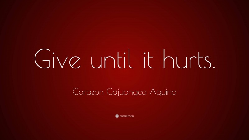 Corazon Cojuangco Aquino Quote: “Give until it hurts.”