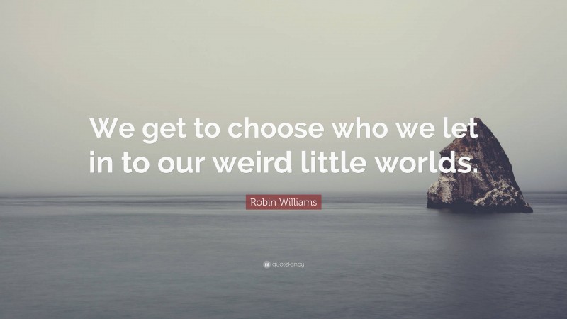 Robin Williams Quote: “We get to choose who we let in to our weird little worlds.”