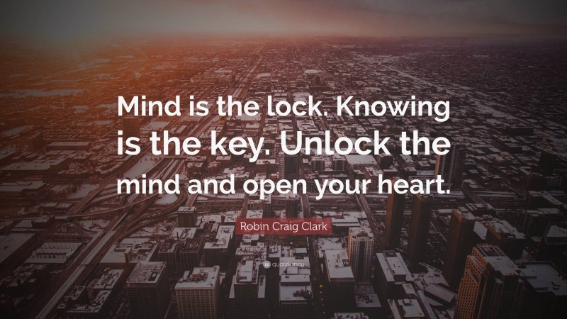 Robin Craig Clark Quote: “Mind is the lock. Knowing is the key. Unlock the mind and open your heart.”