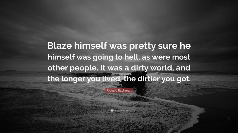 Richard Bachman Quote: “Blaze himself was pretty sure he himself was going to hell, as were most other people. It was a dirty world, and the longer you lived, the dirtier you got.”