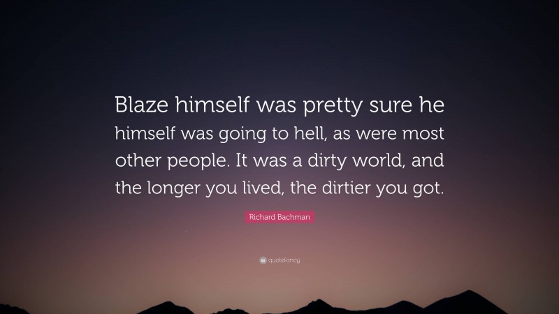 Richard Bachman Quote: “Blaze himself was pretty sure he himself was going to hell, as were most other people. It was a dirty world, and the longer you lived, the dirtier you got.”