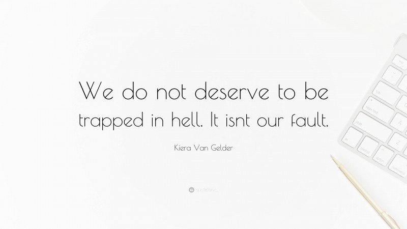 Kiera Van Gelder Quote: “We do not deserve to be trapped in hell. It isnt our fault.”