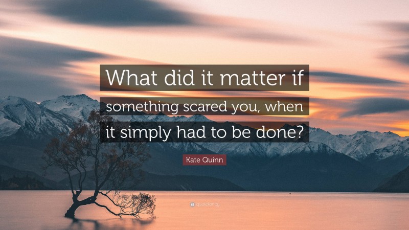 Kate Quinn Quote: “What did it matter if something scared you, when it simply had to be done?”