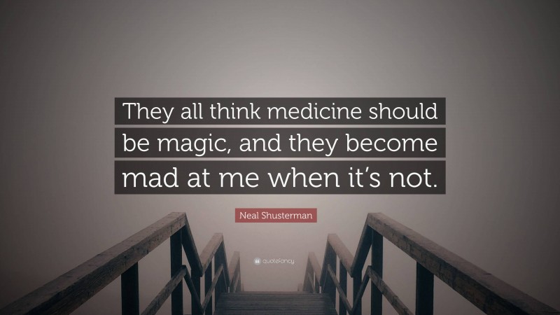 Neal Shusterman Quote: “They all think medicine should be magic, and they become mad at me when it’s not.”