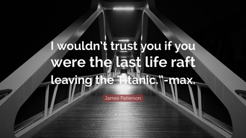 James Patterson Quote: “I wouldn’t trust you if you were the last life raft leaving the Titanic.”-max.”