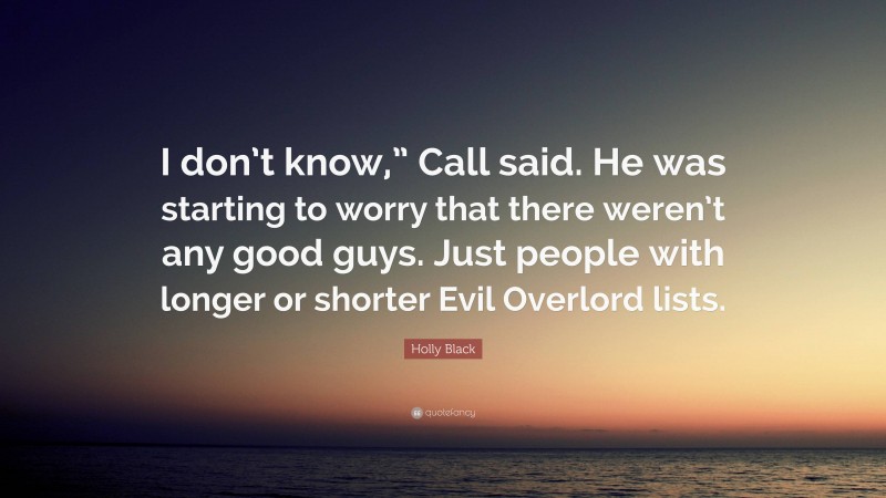 Holly Black Quote: “I don’t know,” Call said. He was starting to worry that there weren’t any good guys. Just people with longer or shorter Evil Overlord lists.”