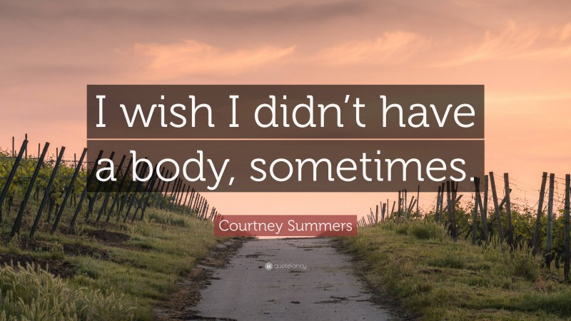 Courtney Summers Quote: “I wish I didn’t have a body, sometimes.”