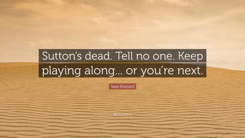 Sara Shepard Quote: “Sutton’s dead. Tell no one. Keep playing along... or you’re next.”