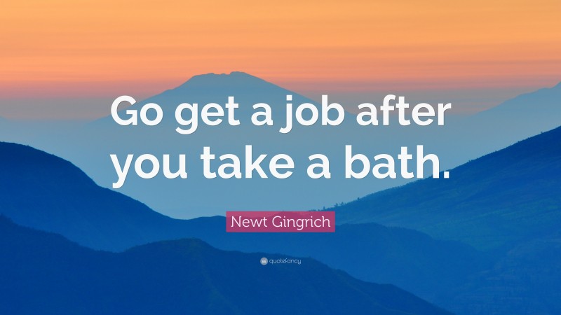 Newt Gingrich Quote: “Go get a job after you take a bath.”