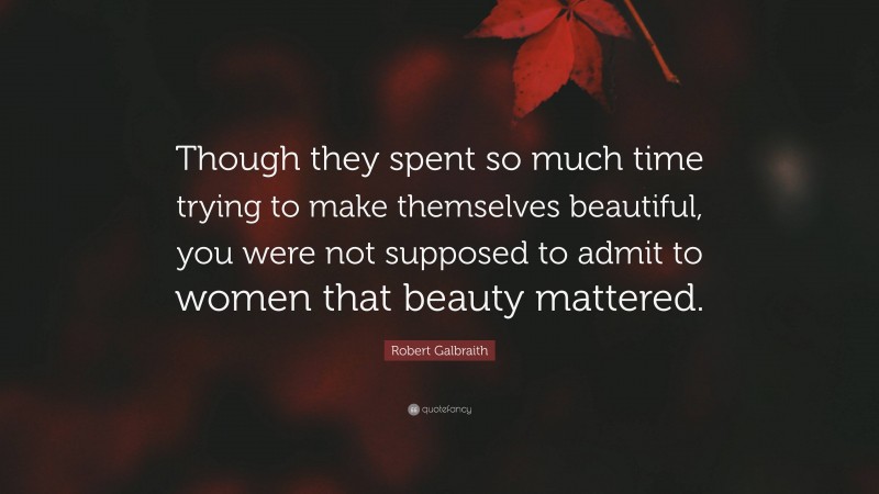 Robert Galbraith Quote: “Though they spent so much time trying to make themselves beautiful, you were not supposed to admit to women that beauty mattered.”