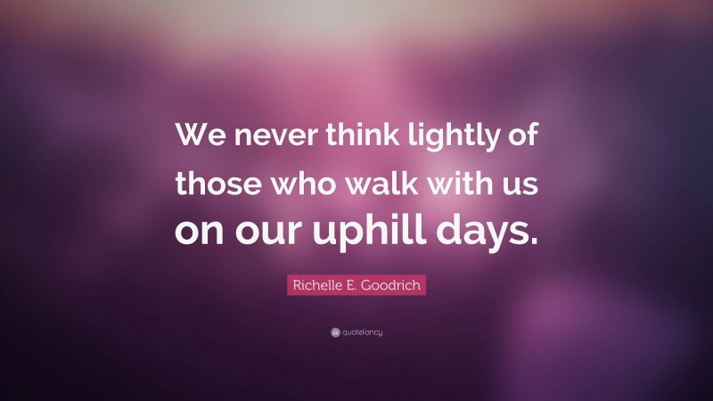 Richelle E. Goodrich Quote: “We never think lightly of those who walk with us on our uphill days.”