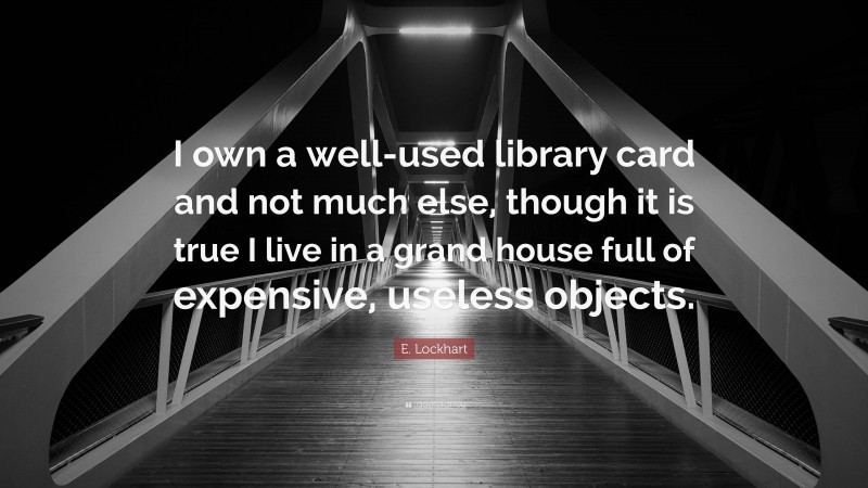 E. Lockhart Quote: “I own a well-used library card and not much else, though it is true I live in a grand house full of expensive, useless objects.”