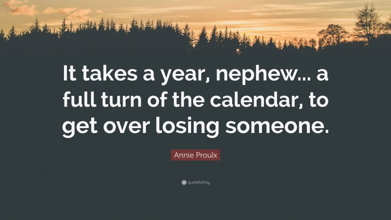 Annie Proulx Quote: “It takes a year, nephew... a full turn of the calendar, to get over losing someone.”