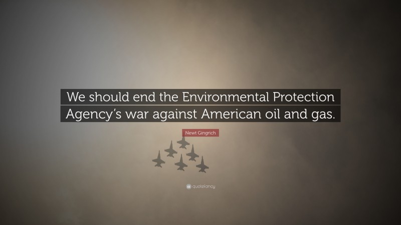 Newt Gingrich Quote: “We should end the Environmental Protection Agency’s war against American oil and gas.”