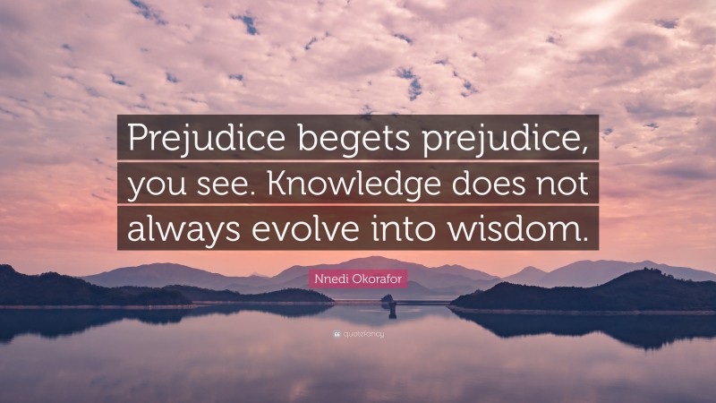 Nnedi Okorafor Quote: “Prejudice begets prejudice, you see. Knowledge does not always evolve into wisdom.”