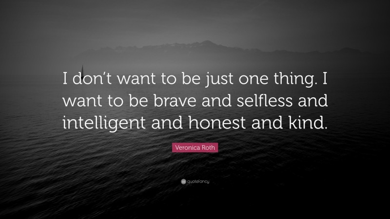 Veronica Roth Quote: “I don’t want to be just one thing. I want to be brave and selfless and intelligent and honest and kind.”