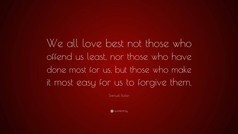 Samuel Butler Quote: “We all love best not those who offend us least, nor those who have done most for us, but those who make it most easy for us to forgive them.”