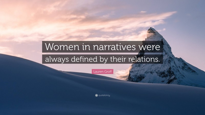 Lauren Groff Quote: “Women in narratives were always defined by their relations.”