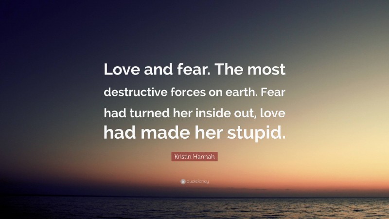 Kristin Hannah Quote: “Love and fear. The most destructive forces on earth. Fear had turned her inside out, love had made her stupid.”