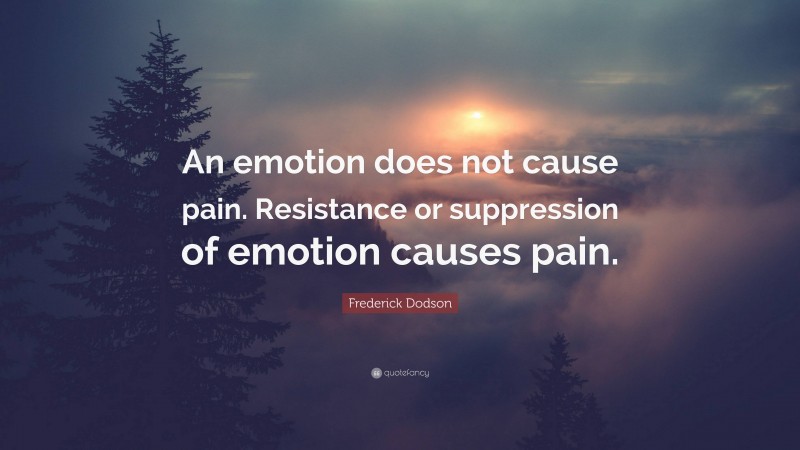 Frederick Dodson Quote: “An emotion does not cause pain. Resistance or suppression of emotion causes pain.”