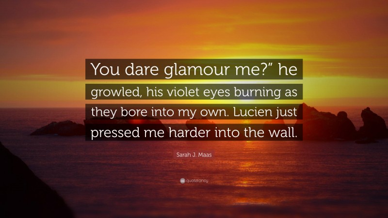 Sarah J. Maas Quote: “You dare glamour me?” he growled, his violet eyes burning as they bore into my own. Lucien just pressed me harder into the wall.”