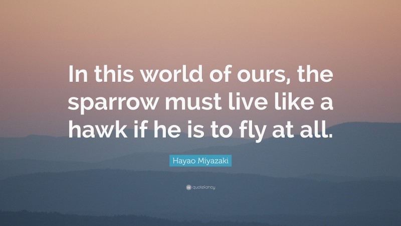 Hayao Miyazaki Quote: “In this world of ours, the sparrow must live like a hawk if he is to fly at all.”