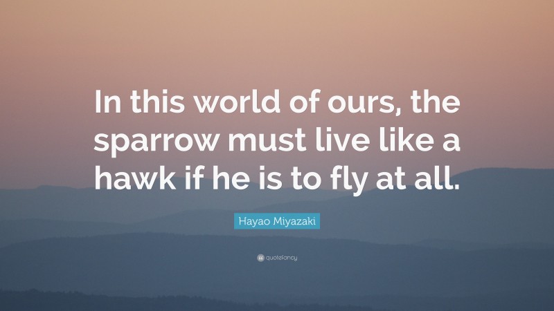 Hayao Miyazaki Quote: “In this world of ours, the sparrow must live like a hawk if he is to fly at all.”
