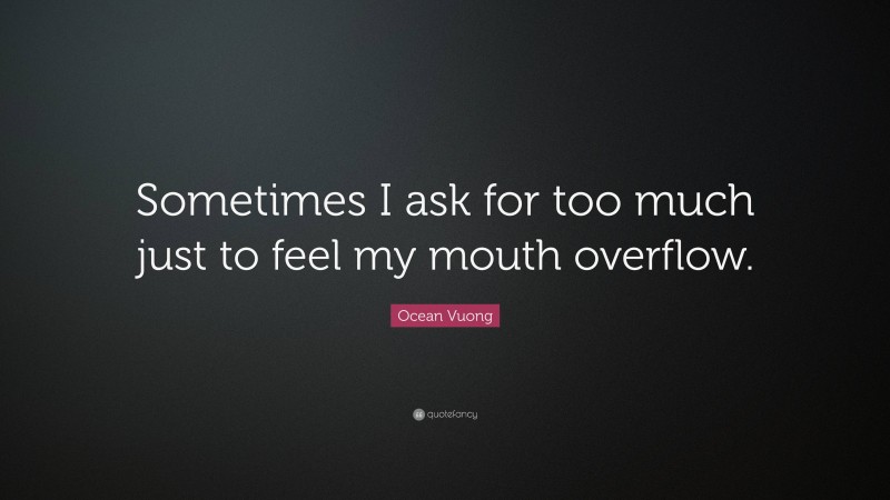 Ocean Vuong Quote: “Sometimes I ask for too much just to feel my mouth overflow.”