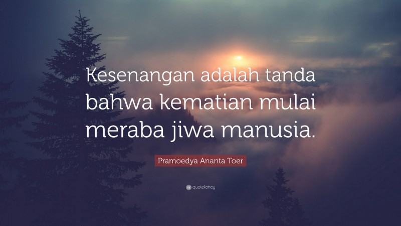 Pramoedya Ananta Toer Quote: “Kesenangan adalah tanda bahwa kematian mulai meraba jiwa manusia.”