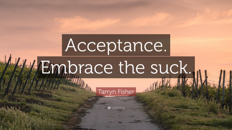 Tarryn Fisher Quote: “Acceptance. Embrace the suck.”