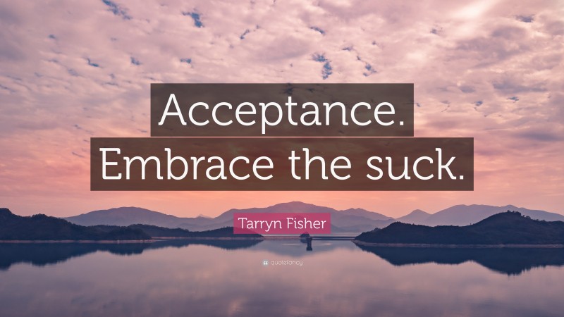 Tarryn Fisher Quote: “Acceptance. Embrace the suck.”
