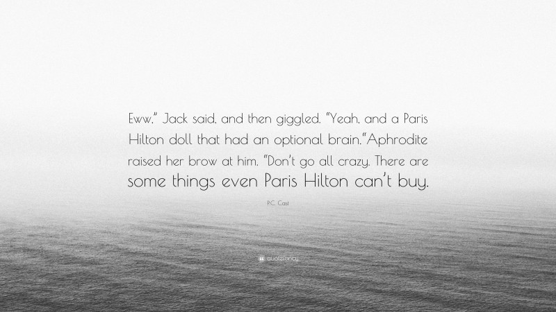 P.C. Cast Quote: “Eww,” Jack said, and then giggled. “Yeah, and a Paris Hilton doll that had an optional brain.“Aphrodite raised her brow at him. “Don’t go all crazy. There are some things even Paris Hilton can’t buy.”