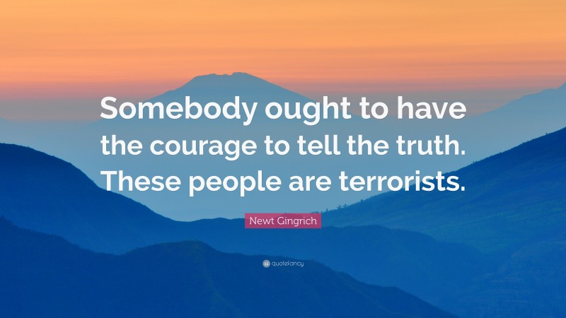 Newt Gingrich Quote: “Somebody ought to have the courage to tell the truth. These people are terrorists.”