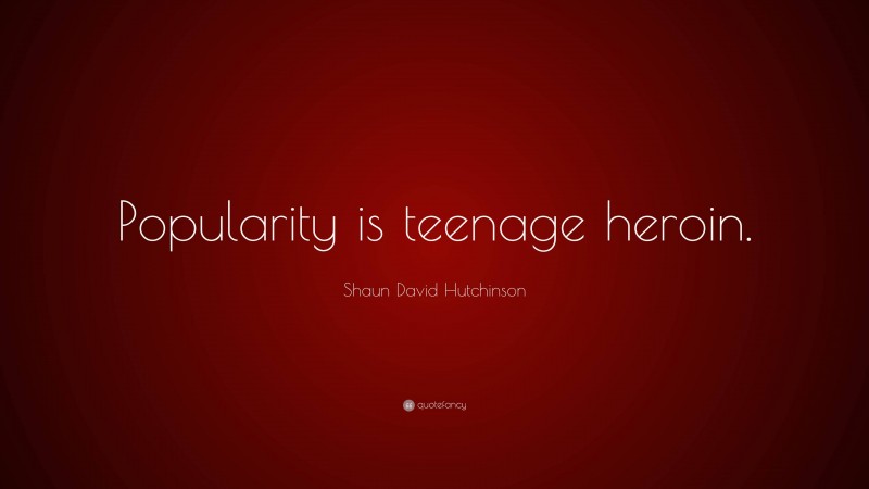 Shaun David Hutchinson Quote: “Popularity is teenage heroin.”